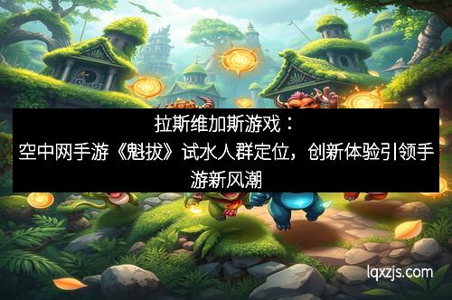 拉斯维加斯游戏：空中网手游《魁拔》试水人群定位，创新体验引领手游新风潮