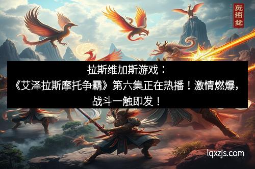 拉斯维加斯游戏：《艾泽拉斯摩托争霸》第六集正在热播！激情燃爆，战斗一触即发！